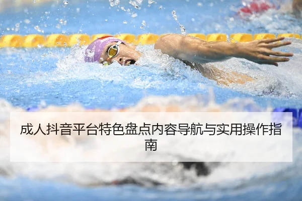 成人抖音平台特色盘点内容导航与实用操作指南