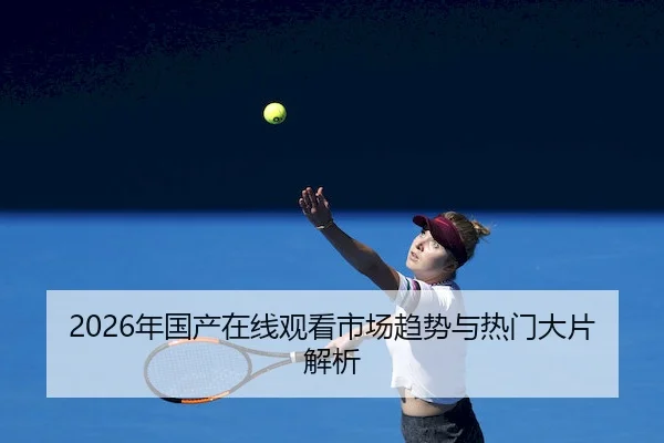 2026年国产在线观看市场趋势与热门大片解析